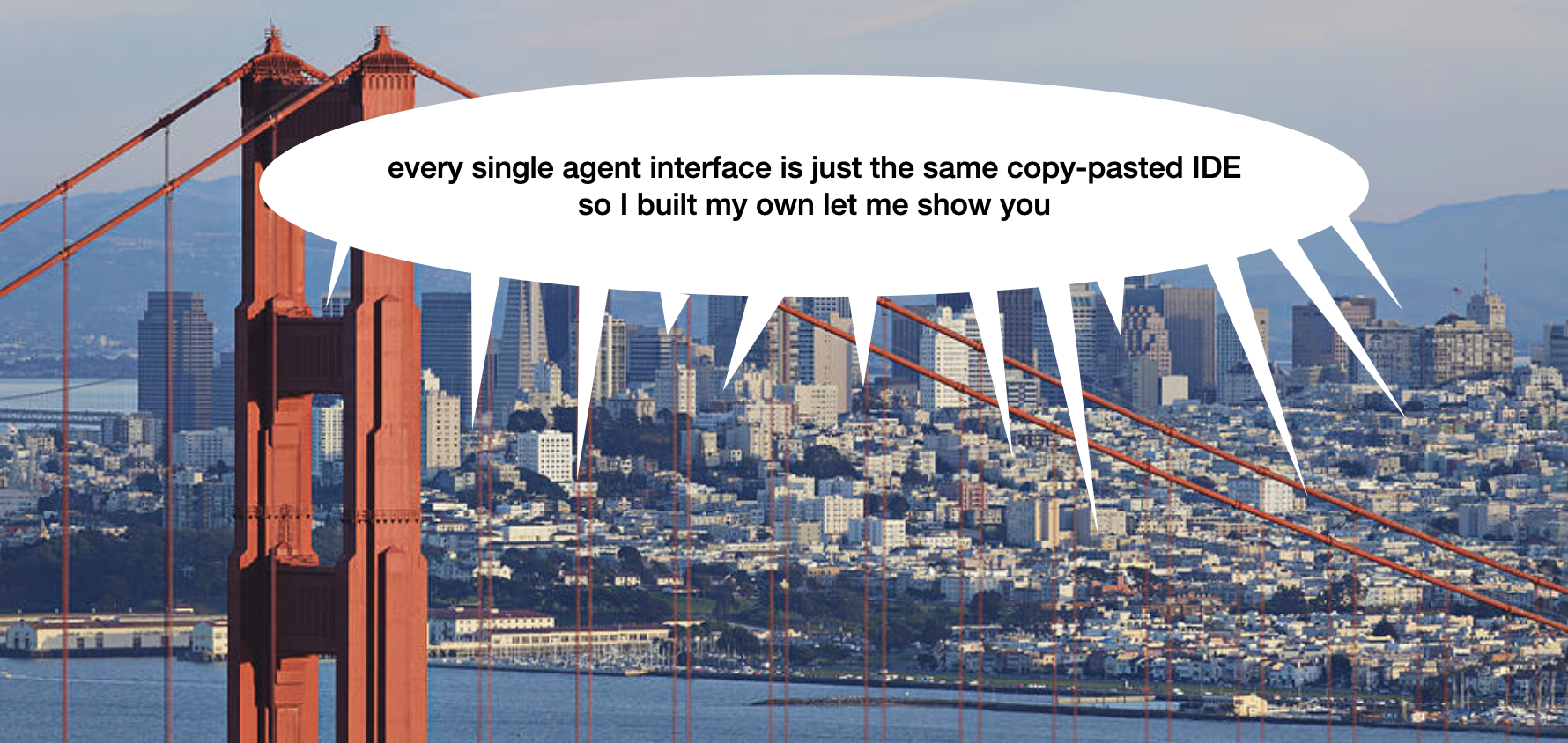 Golden Gate Bridge and San Francisco with a speech bubble: every single agent interface is just the same copy-pasted IDE so I built my own let me show you